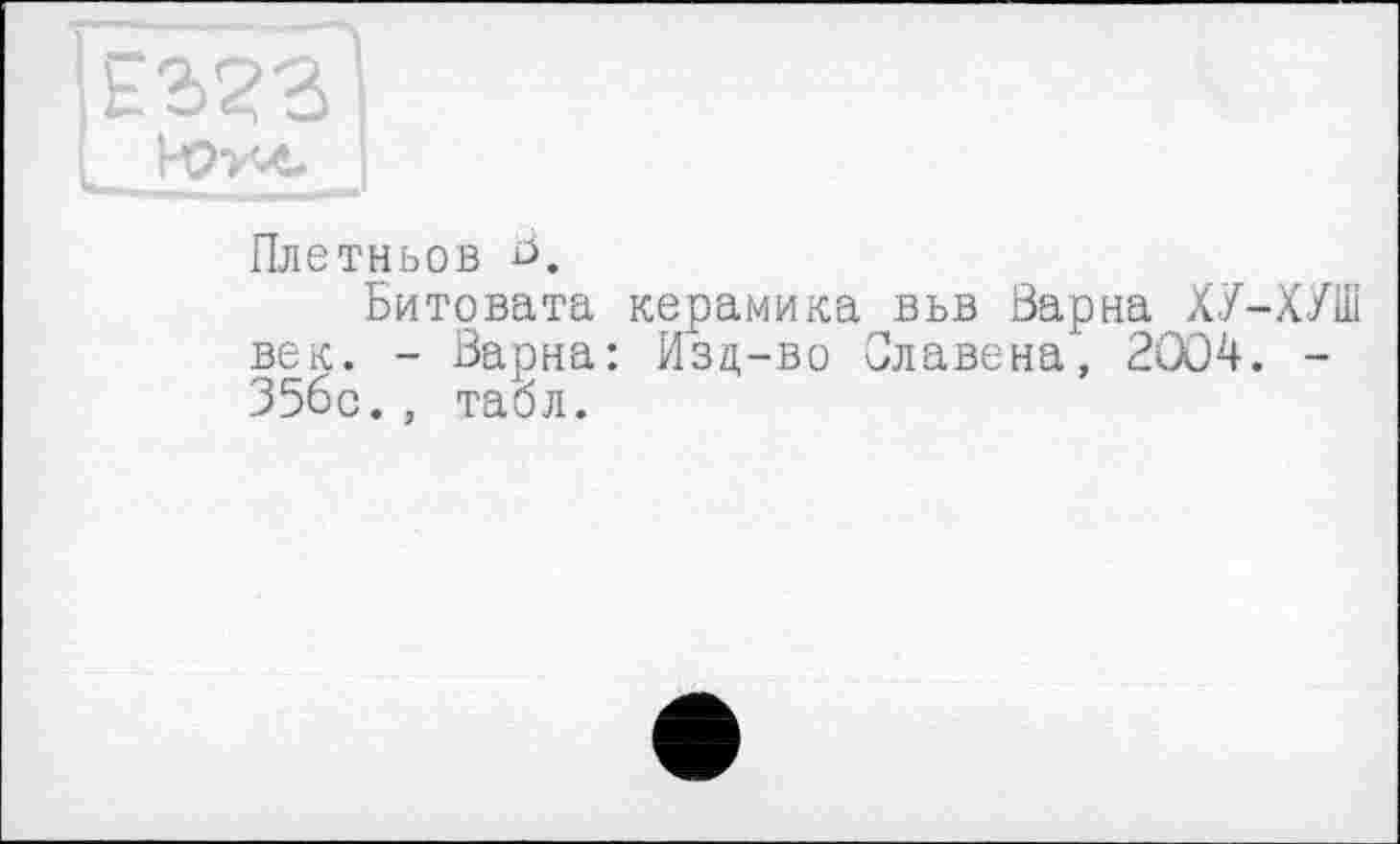 ﻿Плетньов
Битовата керамика вьв Варна ХУ-ХУШ век. - Варна: Изц-во Славена, 2004. -356с., табл.